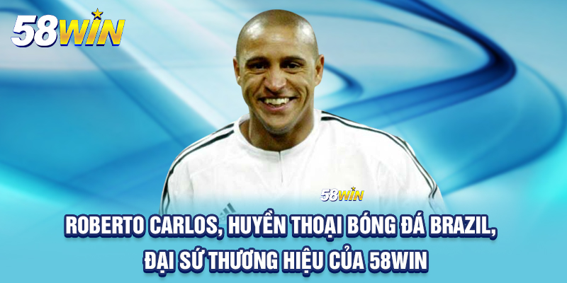 Roberto Carlos, huyền thoại bóng đá Brazil, đại sứ thương hiệu của 58win