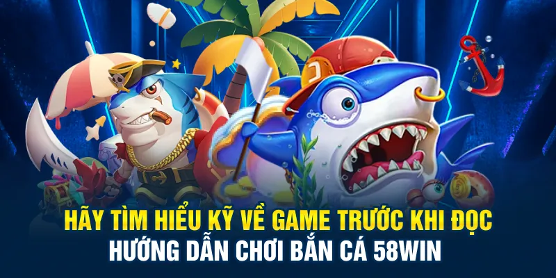 Hãy tìm hiểu kỹ về game trước khi đọc hướng dẫn chơi bắn cá 58Win