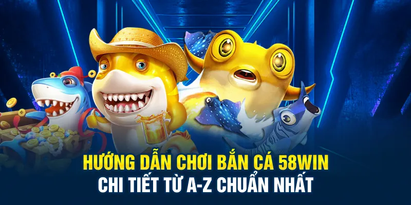 Hướng dẫn chơi bắn cá 58Win chi tiết từ A-Z chuẩn nhất