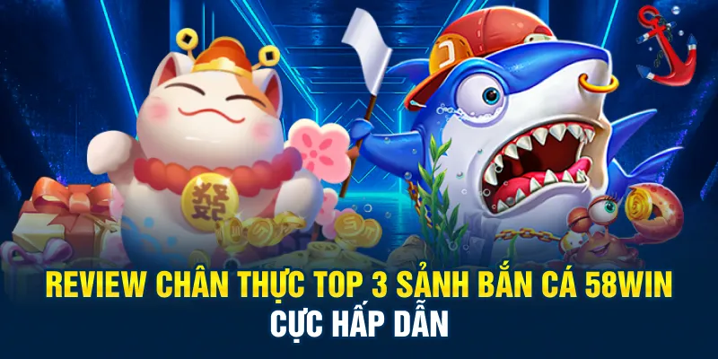 Review chân thực top 3 sảnh bắn cá 58Win cực hấp dẫn