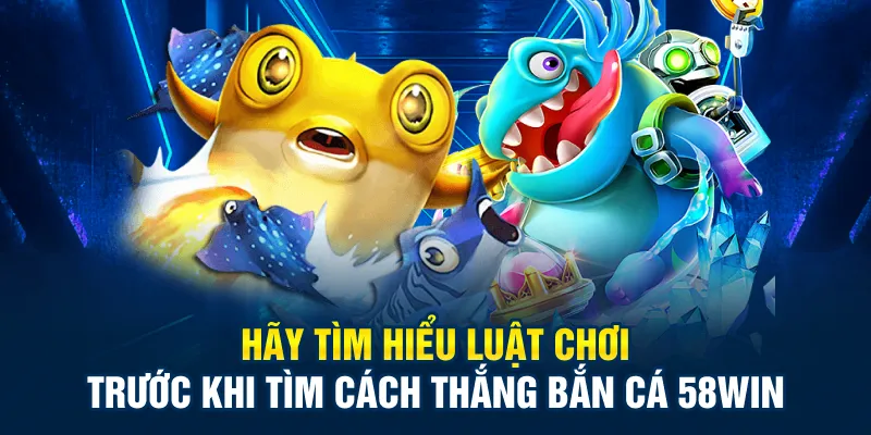 Hãy tìm hiểu luật chơi trước khi tìm cách thắng bắn cá 58Win