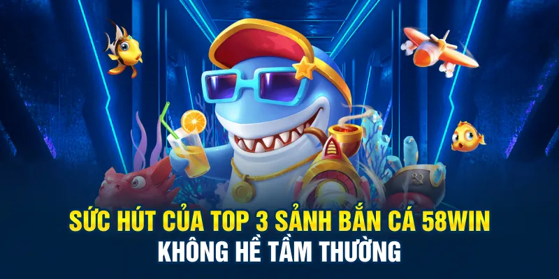 Sức hút của top 3 sảnh bắn cá 58Win không hề tầm thường
