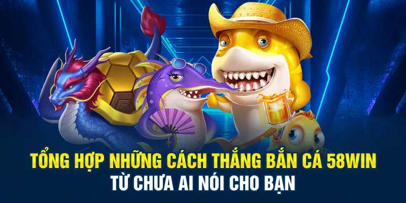 Tổng hợp những cách thắng bắn cá 58Win từ chưa ai nói cho bạn